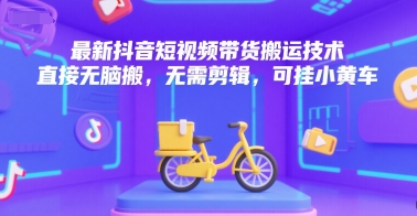 最新抖音短视频带货搬运技术，直接无脑搬，无需剪辑，可挂小黄车-鼎铸网