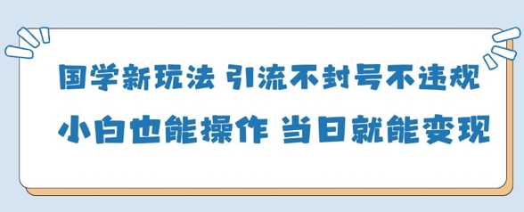 国学新玩法，引流不封号不违规小白也能操作，当日就能变现-鼎铸网