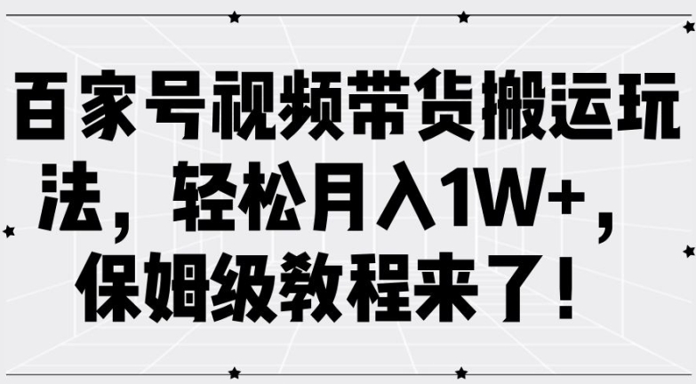 百家号视频带货搬运玩法，轻松月入1W+，保姆级教程来了【揭秘】-鼎铸网