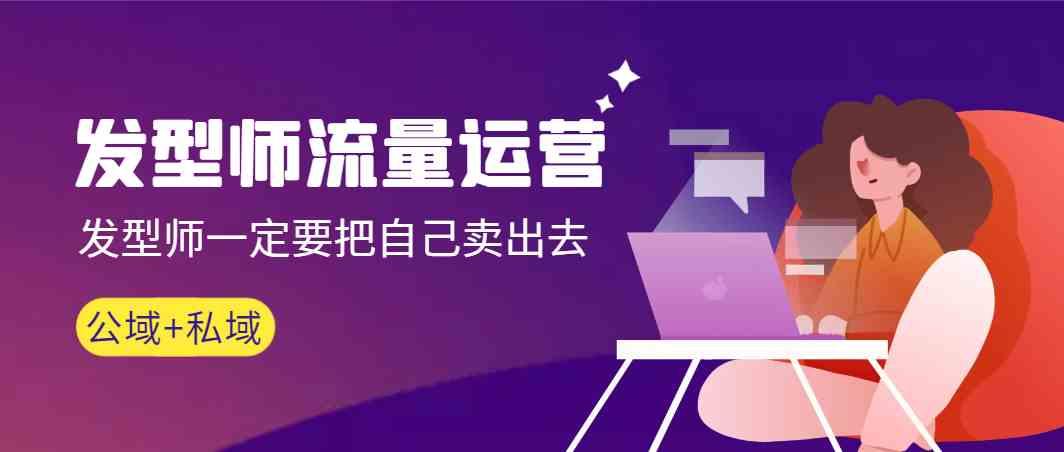 发型师流量运营，发型师一定要把自己卖出去(公域+私城)-鼎铸网