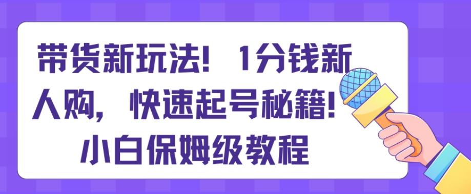 带货新玩法，1分钱新人购，快速起号秘籍，小白保姆级教程【揭秘】-鼎铸网