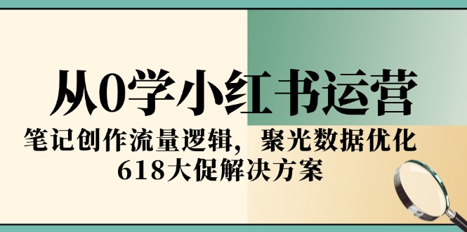 从0学小红书运营，笔记创作流量逻辑，聚光数据优化，618大促解决方案-鼎铸网