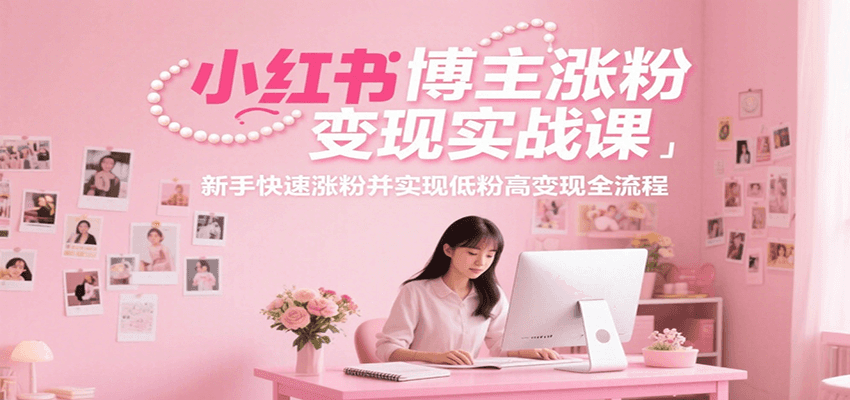 小红书博主涨粉变现实战课，新手快速涨粉并实现低粉高变现全流程-鼎铸网