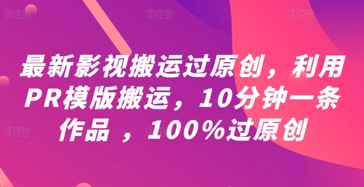 最新影视搬运过原创，利用PR模版搬运，10分钟一条作品 ，100%过原创【教程+PR模板】-鼎铸网