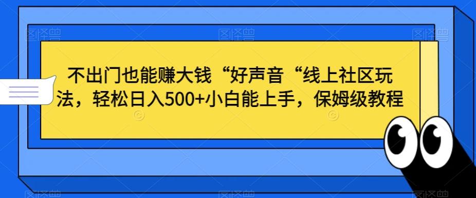 不出门也能赚大钱“好声音“线上社区玩法，轻松日入500+小白能上手，保姆级教程【揭秘】-鼎铸网