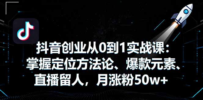 抖音创业从0到1实战课：掌握定位方法论、爆款元素、直播留人，月涨粉50w+-鼎铸网