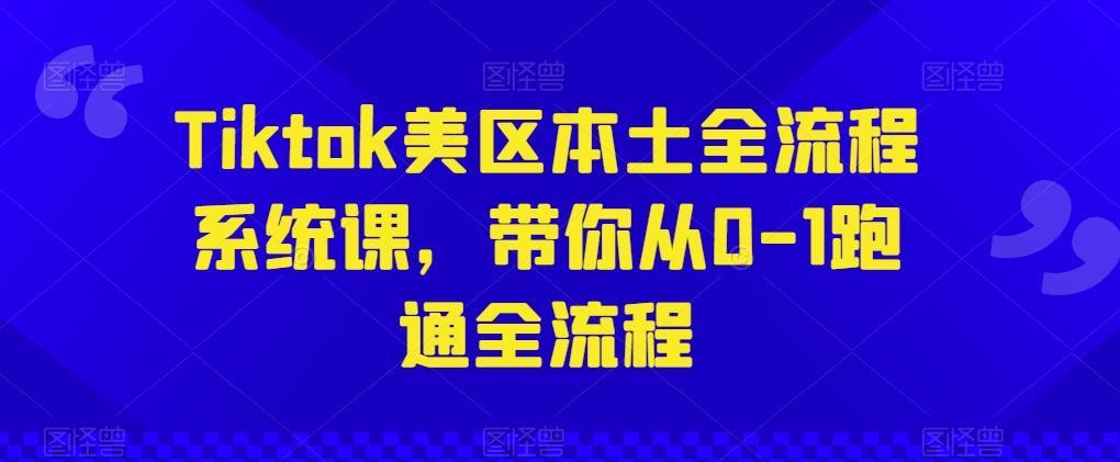 Tiktok美区本土全流程系统课，带你从0-1跑通全流程-鼎铸网