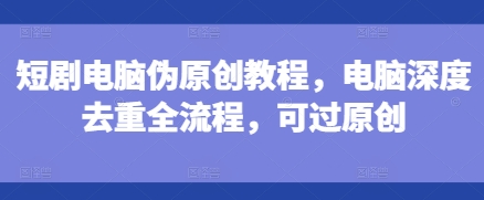 短剧电脑伪原创教程，电脑深度去重全流程，可过原创-鼎铸网