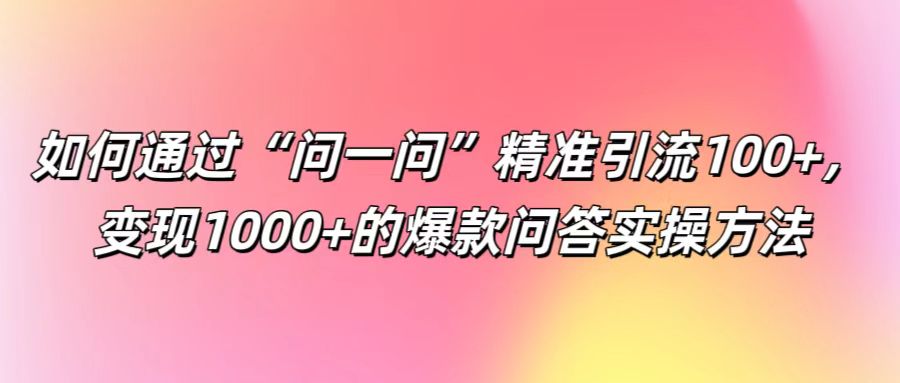 如何通过“问一问”精准引流100+， 变现1000+的爆款问答实操方法-鼎铸网