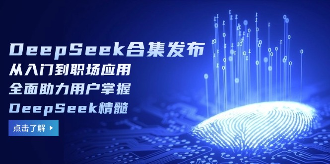 DeepSeek合集发布，从入门到职场应用，全面助力用户掌握DeepSeek精髓-鼎铸网