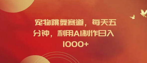 宠物跳舞赛道，每天五分钟，利用AI制作日入1k【揭秘】-鼎铸网