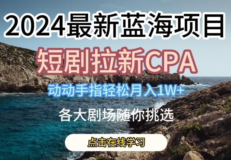 2024最新蓝海项日，短剧拉新CPA，动动手指轻松月入1W，全各大剧场随你挑选【揭秘】-鼎铸网