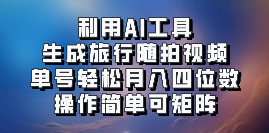 利用AI工具生成旅行随拍视频，单号轻松月入四位数，操作简单可矩阵-鼎铸网