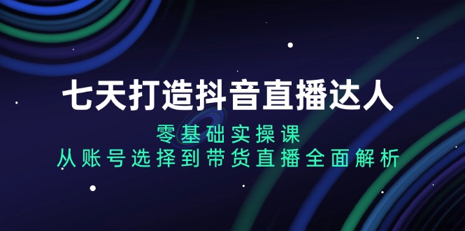七天打造抖音直播达人：零基础实操课，从账号选择到带货直播全面解析-鼎铸网