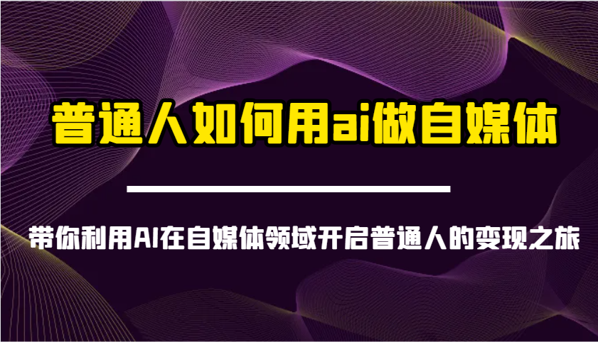 普通人如何用ai做自媒体-带你利用AI在自媒体领域开启普通人的变现之旅-鼎铸网