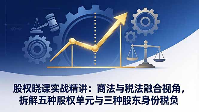 股权晓课实战精讲：商法与税法融合视角，拆解五种股权单元与三种股东身份税负-鼎铸网