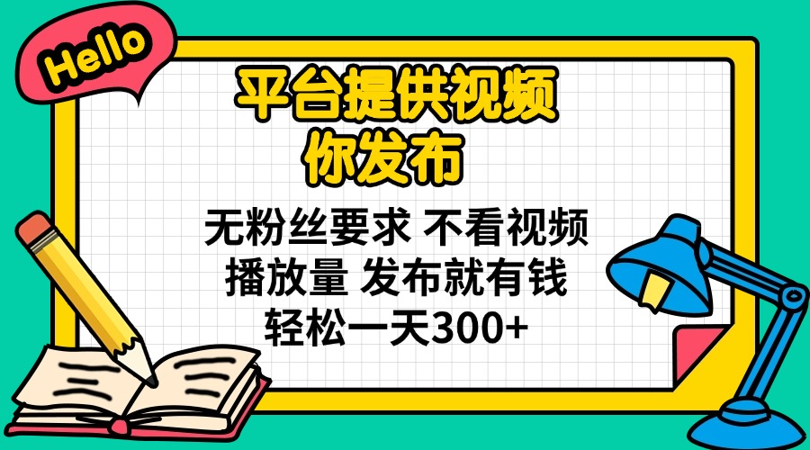 平台提供视频 你发布 无粉丝要求 不看视频播放量 发布就有钱 轻松一天300+-鼎铸网