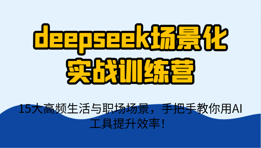 deepseek场景化实战训练营，15大高频生活与职场场景，手把手教你用AI工具提升效率！-鼎铸网