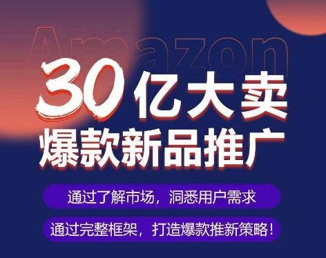 亚马逊·30亿大卖爆款新品推广，可复制、全程案例实操的爆款推新SOP-鼎铸网