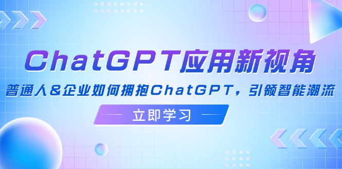ChatGPT应用新视角：普通人&企业如何拥抱ChatGPT，引领智能潮流-鼎铸网