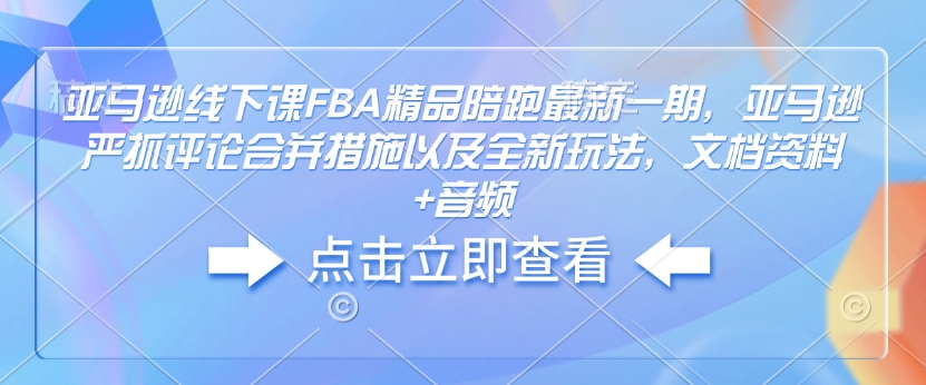 亚马逊线下课FBA精品陪跑最新一期，亚马逊严抓评论合并措施以及全新玩法，文档资料+音频-鼎铸网