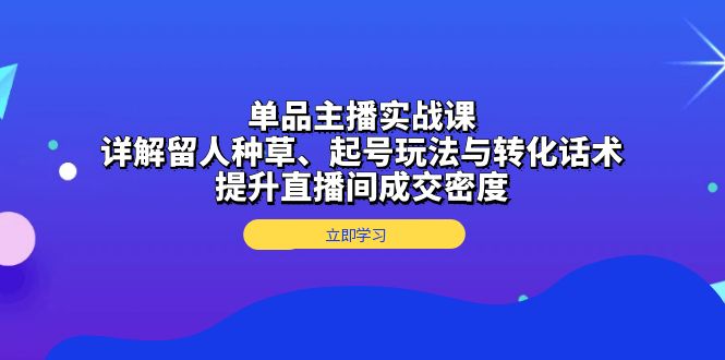 单品主播实战课：详解留人种草、起号玩法与转化话术，提升直播间成交密度-鼎铸网