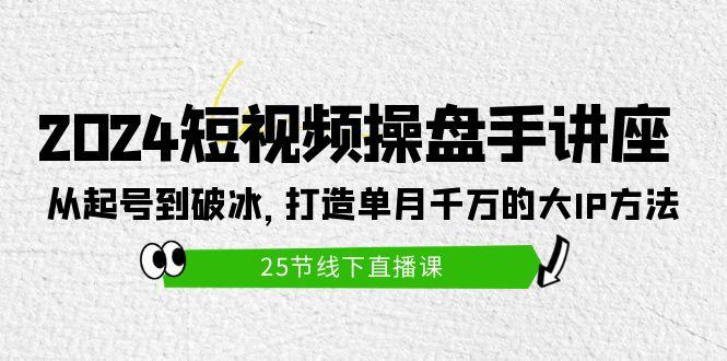 (9970期)2024短视频操盘手讲座：从起号到破冰，打造单月千万的大IP方法(25节)-鼎铸网