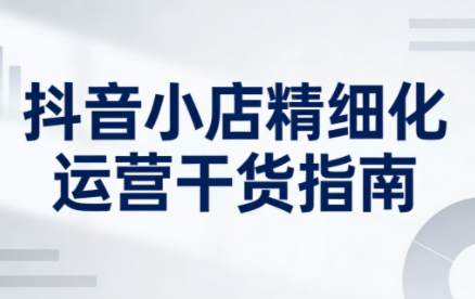 无缺·抖音店铺精细化运营干货指南新版(更新2026)-鼎铸网