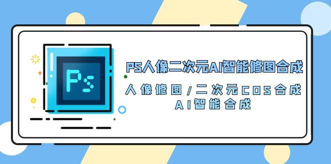 PS人像二次元AI智能修图 合成 人像修图/二次元 COS合成/AI 智能合成/100节-鼎铸网