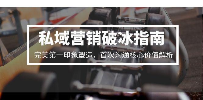 私域营销破冰指南，完美第一印象塑造，首次沟通核心价值解析-鼎铸网