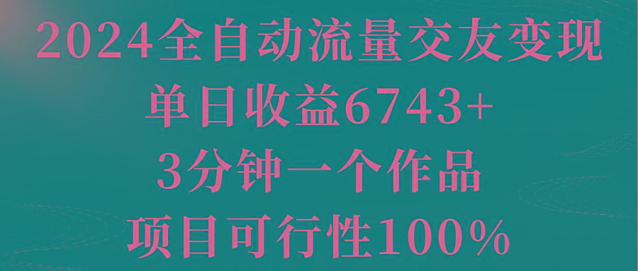 2024全自动流量交友变现，单日收益6743+，3分钟一个作品，项目可行性100%-鼎铸网