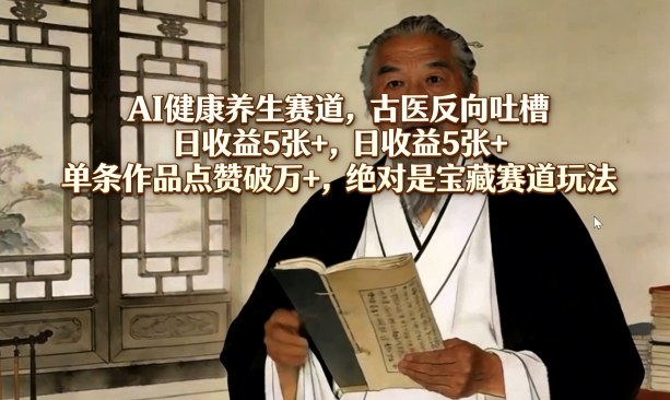 AI健康养生赛道，古医反向吐槽，日收益5张+，单条作品点赞破万+，绝对是宝藏赛道玩法-鼎铸网
