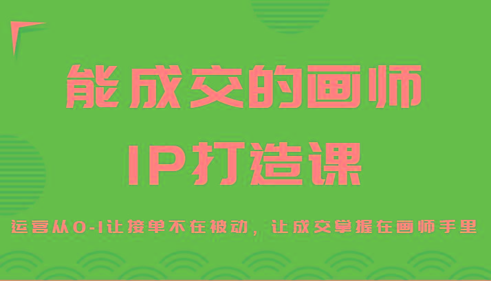 能成交的画师IP打造课，运营从0-1让接单不在被动，让成交掌握在画师手里-鼎铸网
