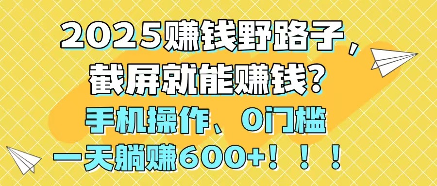2025赚钱野路子，截屏就能赚钱？手机操作0门槛，一天躺赚600+！！！-鼎铸网