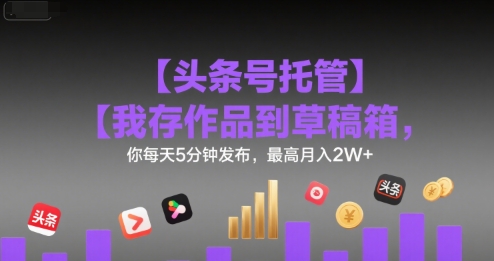 【头条号托管 】我存作品到草稿箱，你每天5分钟发布，最高月入2W+【揭秘】-鼎铸网