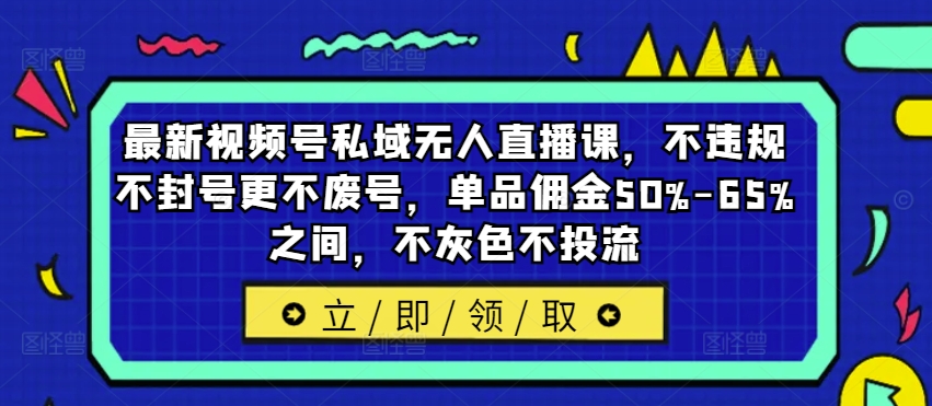 最新视频号私域无人直播课，不违规不封号更不废号，单品佣金50%-65%之间，不灰色不投流-鼎铸网