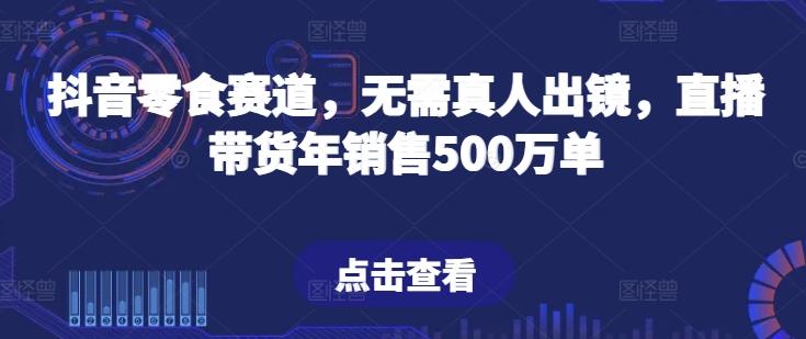 抖音零食赛道，无需真人出镜，直播带货年销售500万单【揭秘】-鼎铸网