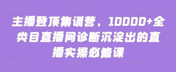 主播登顶集训营，10000+全类目直播间诊断沉淀出的直播实操必修课-鼎铸网