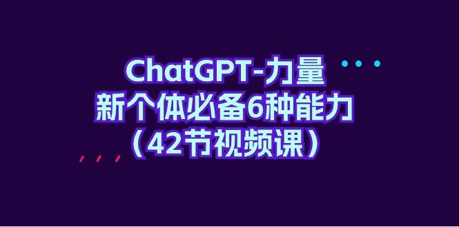 (9684期)ChatGPT-力量 新个体必备6种能力(42节视频课)-鼎铸网