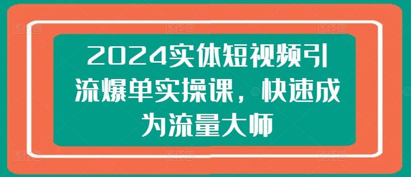 2024实体短视频引流爆单实操课，快速成为流量大师-鼎铸网