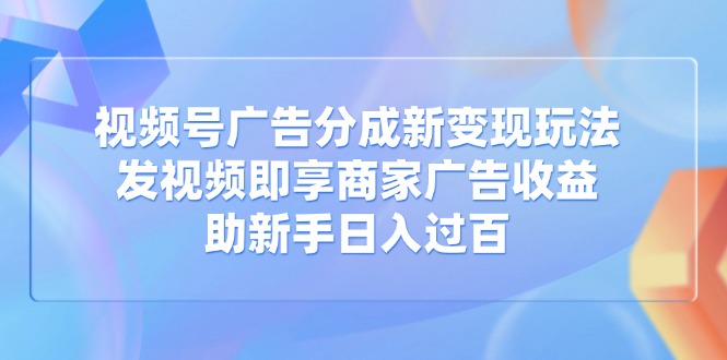 视频号广告分成新变现玩法：发视频即享商家广告收益，助新手日入过百-鼎铸网