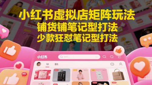 小红书虚拟店矩阵玩法，铺货铺笔记型打法，少款狂怼笔记型打法-鼎铸网