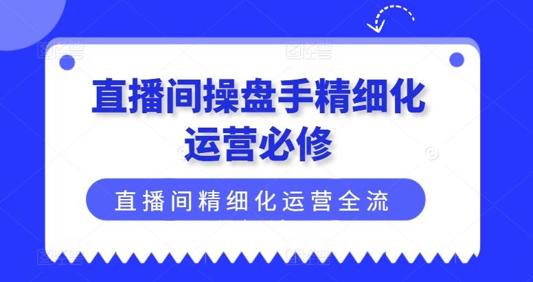直播间操盘手精细化运营必修，直播间精细化运营全流程解读-鼎铸网