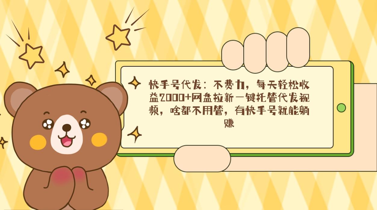 快手号代发：不费力，每天轻松收益2000+网盘拉新一键托管代发视频，啥都...-鼎铸网