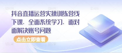 抖音直播运营实操训练营线下课，全面系统学习，面对面解决账号问题-鼎铸网