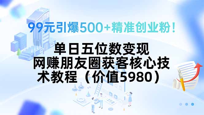 99元引爆500+精准创业粉！单日五位数变现，网赚朋友圈获客核心技术教程...-鼎铸网