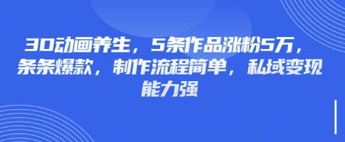 3D动画养生，5条作品涨粉5万，条条爆款，制作流程简单，私域变现能力强-鼎铸网