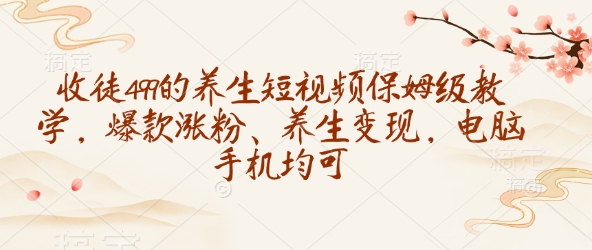 收徒499的养生短视频保姆级教学，爆款涨粉、养生变现，电脑手机均可-鼎铸网