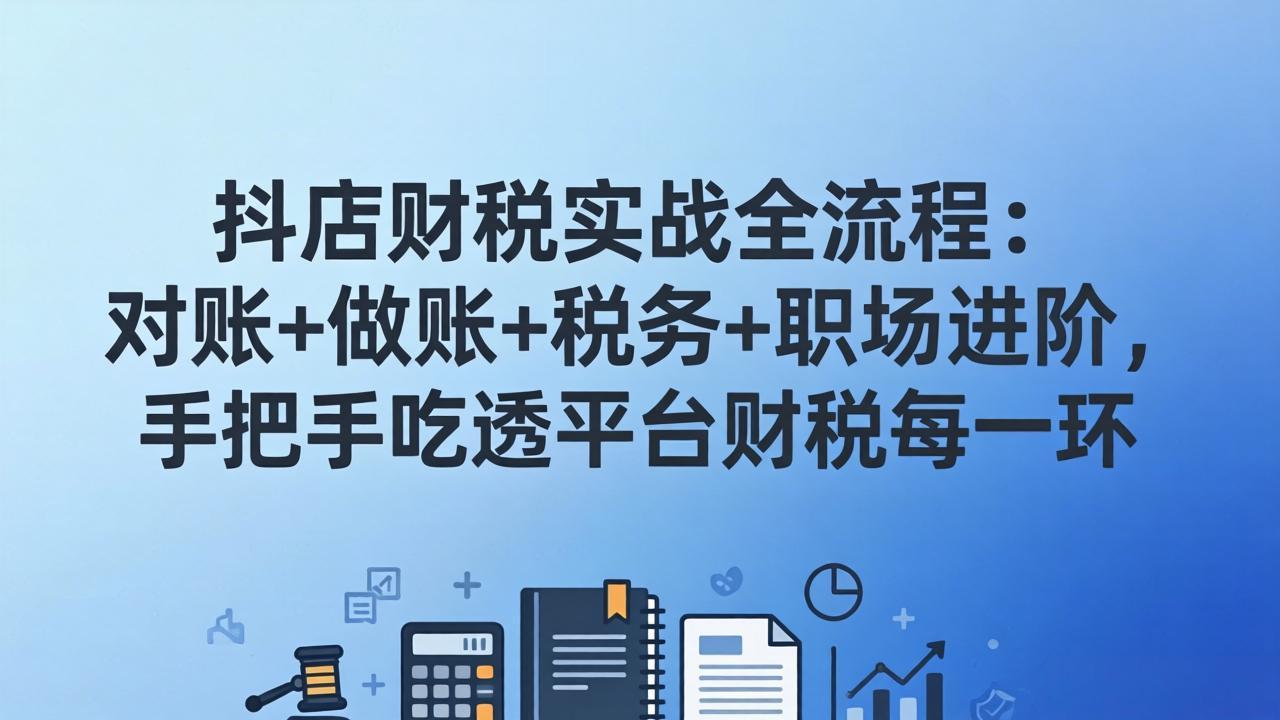 抖店财税实操全流程：对账+做账+税务+职场进阶，手把手吃透平台财税每一环-鼎铸网