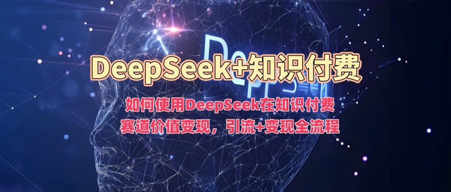 如何使用DeepSeek在知识付费赛道价值变现，引流+变现全流程-鼎铸网